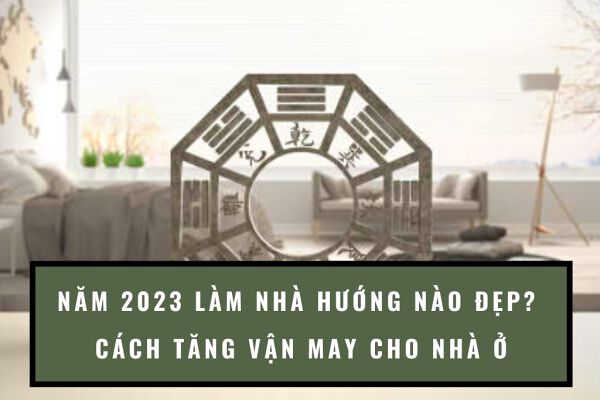 Làm nhà hướng nào xinh năm 2023?  Cách tăng vận may cho phong thủy ngôi nhà